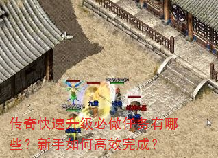 传奇快速升级必做任务有哪些?新手如何高效完成? 传奇快速升级必做任务有哪些?新手如何高效完成?