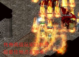 传奇高级玩家挂机升级最佳地点在哪里? 传奇高级玩家挂机升级最佳地点在哪里?