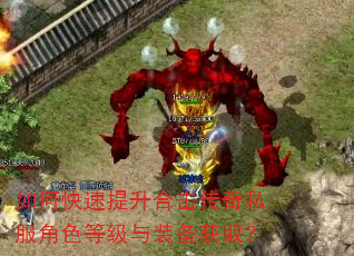如何快速提升合击传奇私服角色等级与装备获取? 如何快速提升合击传奇私服角色等级与装备获取?