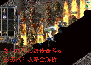 如何打造顶级传奇游戏服务器?攻略全解析 如何打造顶级传奇游戏服务器?攻略全解析