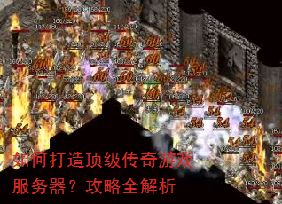 如何打造顶级传奇游戏服务器?攻略全解析 如何打造顶级传奇游戏服务器?攻略全解析
