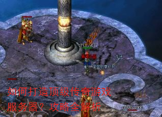如何打造顶级传奇游戏服务器?攻略全解析 如何打造顶级传奇游戏服务器?攻略全解析