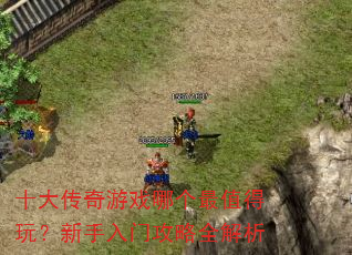 十大传奇游戏哪个最值得玩?新手入门攻略全解析 十大传奇游戏哪个最值得玩?新手入门攻略全解析