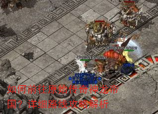 如何前往原始传奇神龙帝国?详细路线攻略解析 如何前往原始传奇神龙帝国?详细路线攻略解析
