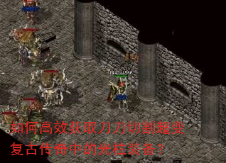 如何高效获取刀刀切割超变复古传奇中的光柱装备? 如何高效获取刀刀切割超变复古传奇中的光柱装备?