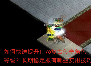 如何快速提升1.76复古传奇角色等级?长期稳定服有哪些实用技巧? 如何快速提升1.76复古传奇角色等级?长期稳定服有哪些实用技巧?