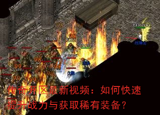 传奇开区最新视频:如何快速提升战力与获取稀有装备? 传奇开区最新视频:如何快速提升战力与获取稀有装备?