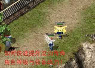 如何快速提升梁山传奇角色等级与装备战力? 如何快速提升梁山传奇角色等级与装备战力?