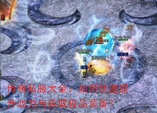 传奇私服大全:如何快速提升战力与获取极品装备? 传奇私服大全:如何快速提升战力与获取极品装备?